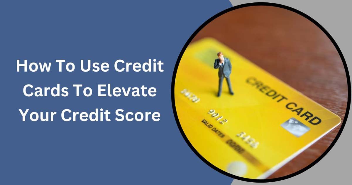 How To Use Credit Cards To Elevate Your Credit Score