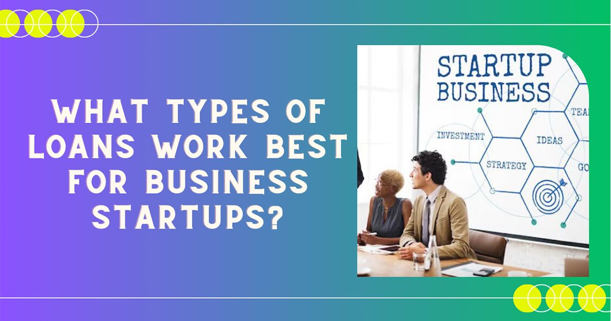 What Types Of Loans Work Best For Business Startups?