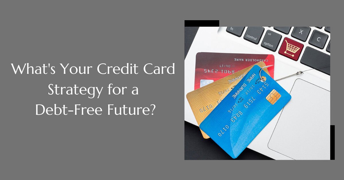 What's Your Credit Card Strategy For A Debt-Free Future?
